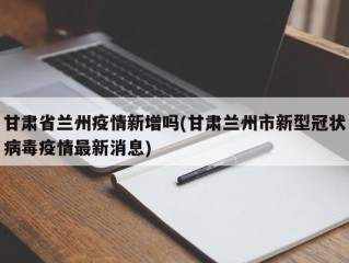 甘肃省兰州疫情新增吗(甘肃兰州市新型冠状病毒疫情最新消息)