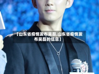 【山东省疫情发布吴磊,山东省疫情发布吴磊的信息】