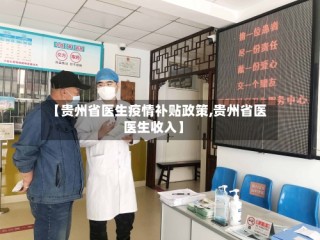 【贵州省医生疫情补贴政策,贵州省医医生收入】