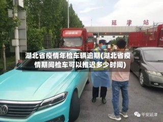 湖北省疫情年检车辆逾期(湖北省疫情期间检车可以推迟多少时间)