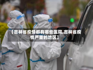 【吉林省疫情都有哪些医院,吉林省疫情严重的地区】