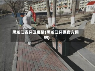 黑龙江省环卫疫情(黑龙江环保官方网站)