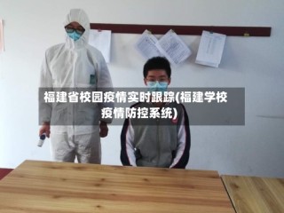 福建省校园疫情实时跟踪(福建学校疫情防控系统)