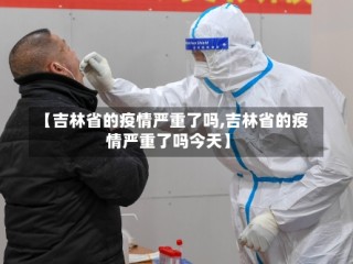 【吉林省的疫情严重了吗,吉林省的疫情严重了吗今天】