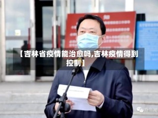 【吉林省疫情能治愈吗,吉林疫情得到控制】