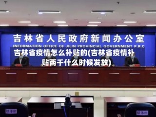 吉林省疫情怎么补贴的(吉林省疫情补贴两千什么时候发放)