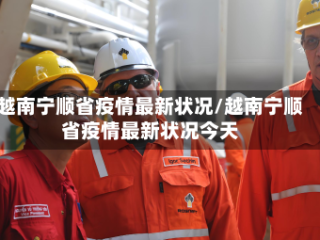 越南宁顺省疫情最新状况/越南宁顺省疫情最新状况今天