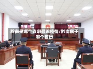 黔南是哪个省啊最近疫情/黔南属于哪个省份