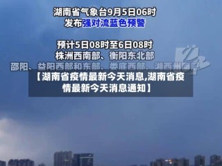 【湖南省疫情最新今天消息,湖南省疫情最新今天消息通知】