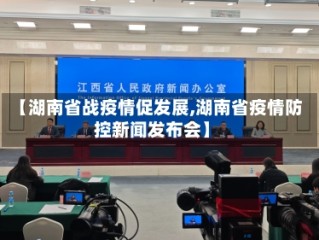 【湖南省战疫情促发展,湖南省疫情防控新闻发布会】