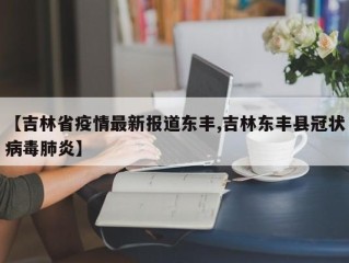 【吉林省疫情最新报道东丰,吉林东丰县冠状病毒肺炎】
