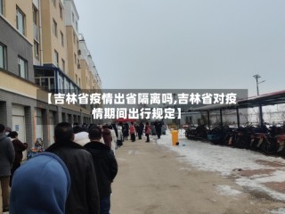【吉林省疫情出省隔离吗,吉林省对疫情期间出行规定】