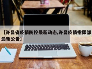 【许昌省疫情防控最新动态,许昌疫情指挥部最新公告】