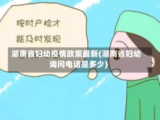 湖南省妇幼疫情政策最新(湖南省妇幼询问电话是多少)