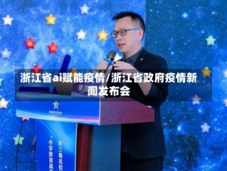 浙江省ai赋能疫情/浙江省政府疫情新闻发布会