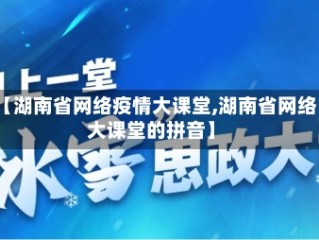 【湖南省网络疫情大课堂,湖南省网络大课堂的拼音】