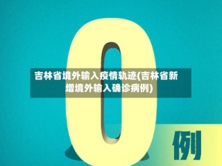 吉林省境外输入疫情轨迹(吉林省新增境外输入确诊病例)