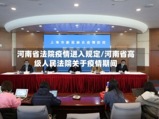 河南省法院疫情进入规定/河南省高级人民法院关于疫情期间