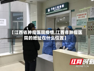 【江西省肿瘤医院疫情,江西省肿瘤医院的地址在什么位置】
