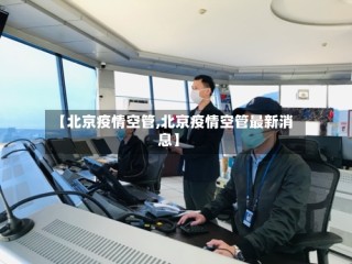 【北京疫情空管,北京疫情空管最新消息】