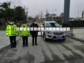 【河南省运管局疫情,河南疫情运输管控】