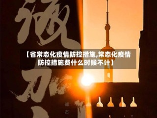 【省常态化疫情防控措施,常态化疫情防控措施费什么时候不计】