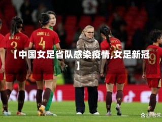 【中国女足省队感染疫情,女足新冠】