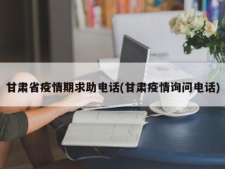 甘肃省疫情期求助电话(甘肃疫情询问电话)