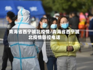青海省西宁城北疫情/青海省西宁城北疫情防控电话