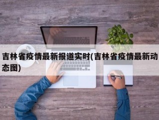 吉林省疫情最新报道实时(吉林省疫情最新动态图)