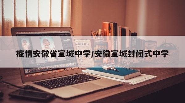 疫情安徽省宣城中学/安徽宣城封闭式中学
