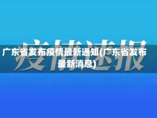广东省发布疫情最新通知(广东省发布最新消息)