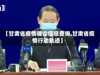 【甘肃省疫情确诊信息查询,甘肃省疫情行动轨迹】