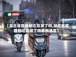 【湖北省疫情到达高潮了吗,湖北省疫情到达高潮了吗最新消息】