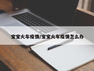 宝宝火车疫情/宝宝火车疫情怎么办