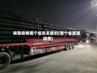 陕西疫情哪个省先支援的(哪个省援建陕西)
