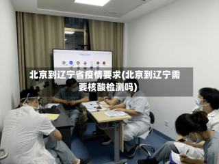 北京到辽宁省疫情要求(北京到辽宁需要核酸检测吗)