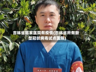 吉林省哪家医院有疫情(吉林省所有新型冠状病毒试点医院)