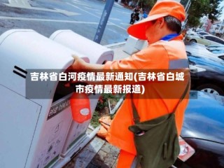 吉林省白河疫情最新通知(吉林省白城市疫情最新报道)