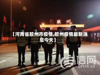 【河南省胶州市疫情,胶州疫情最新消息今天】
