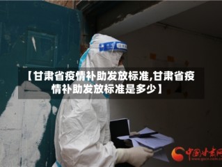 【甘肃省疫情补助发放标准,甘肃省疫情补助发放标准是多少】