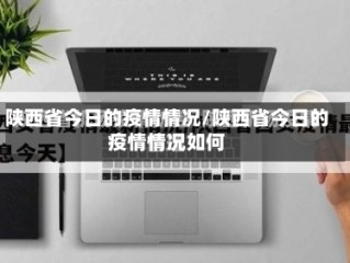 陕西省今日的疫情情况/陕西省今日的疫情情况如何