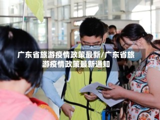 广东省旅游疫情政策最新/广东省旅游疫情政策最新通知