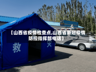 【山西省疫情检查点,山西省新冠疫情防控指挥部电话】