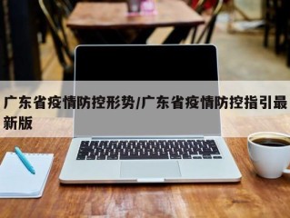 广东省疫情防控形势/广东省疫情防控指引最新版