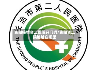 贵阳疫情省二医院开门吗/贵阳省二院地址在哪里