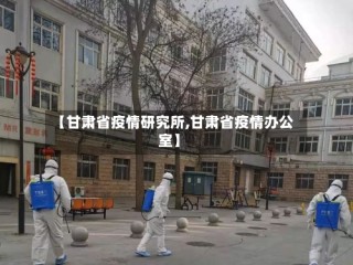 【甘肃省疫情研究所,甘肃省疫情办公室】