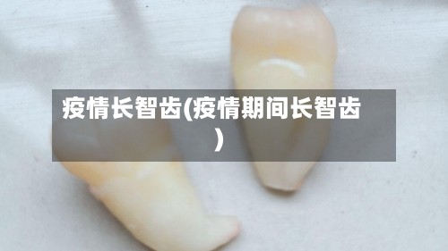 疫情长智齿(疫情期间长智齿)