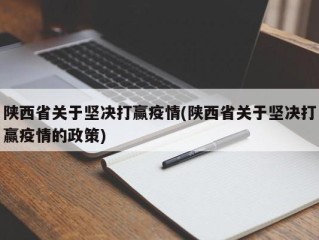 陕西省关于坚决打赢疫情(陕西省关于坚决打赢疫情的政策)