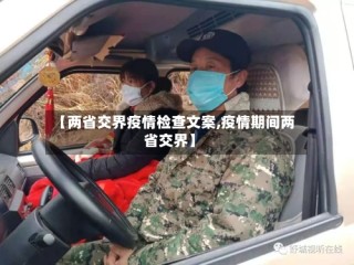 【两省交界疫情检查文案,疫情期间两省交界】